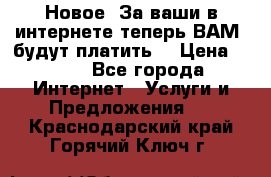 Новое! За ваши в интернете теперь ВАМ! будут платить! › Цена ­ 777 - Все города Интернет » Услуги и Предложения   . Краснодарский край,Горячий Ключ г.